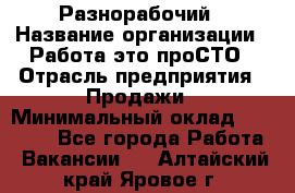 Разнорабочий › Название организации ­ Работа-это проСТО › Отрасль предприятия ­ Продажи › Минимальный оклад ­ 14 400 - Все города Работа » Вакансии   . Алтайский край,Яровое г.